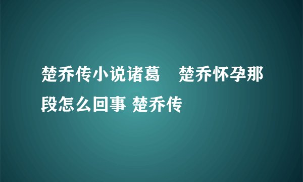 楚乔传小说诸葛玥楚乔怀孕那段怎么回事 楚乔传