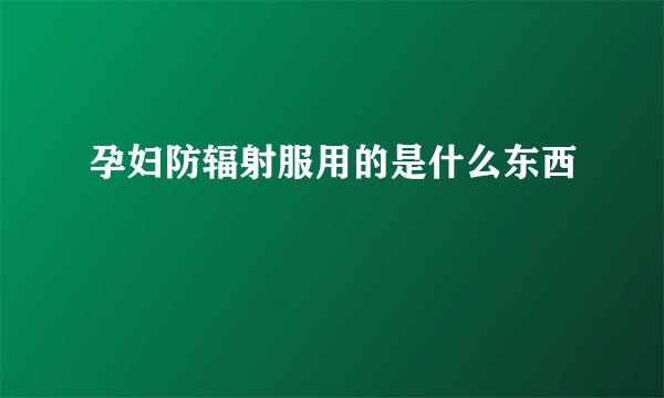 孕妇防辐射服用的是什么东西