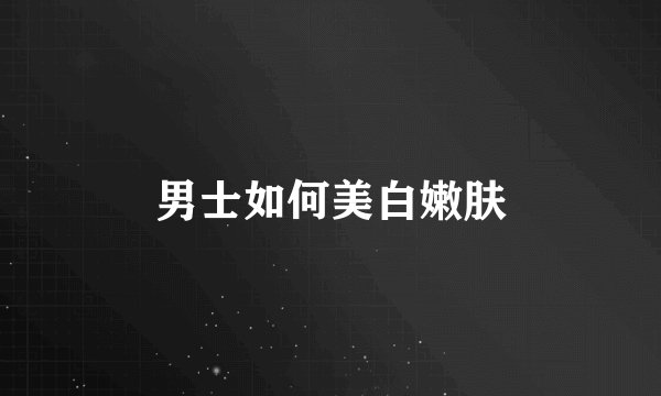 男士如何美白嫩肤