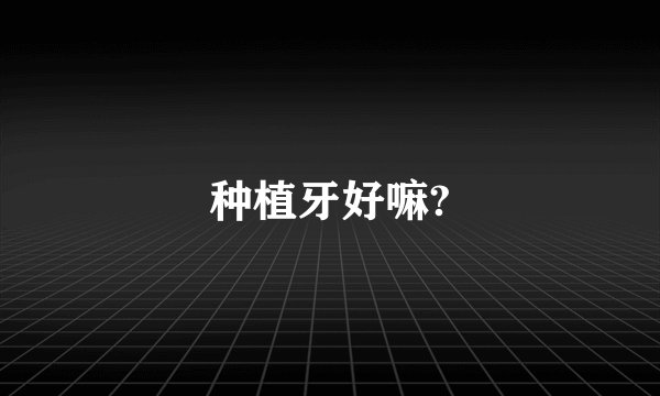种植牙好嘛?