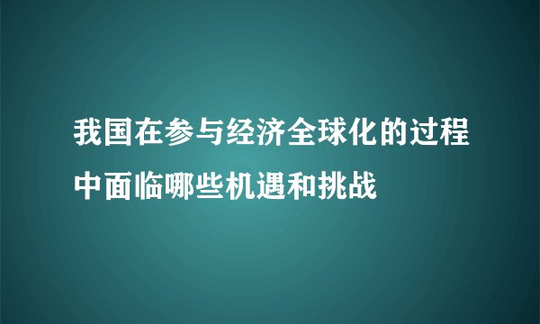 我国在参与经济全球化的过程中面临哪些机遇和挑战