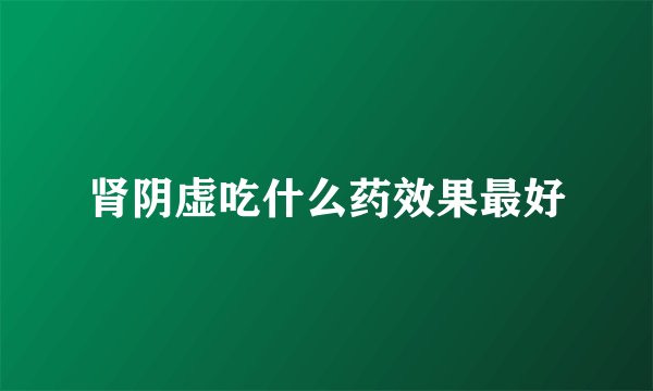肾阴虚吃什么药效果最好