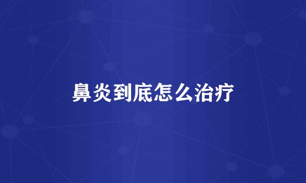 鼻炎到底怎么治疗