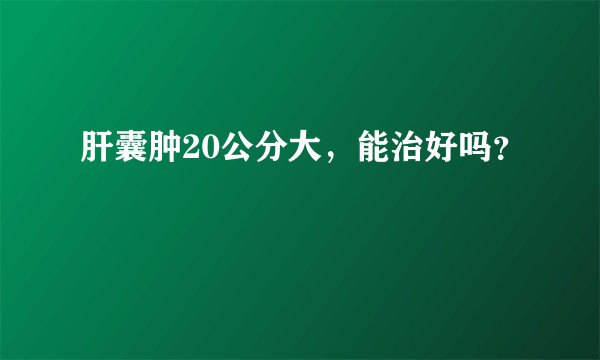 肝囊肿20公分大，能治好吗？