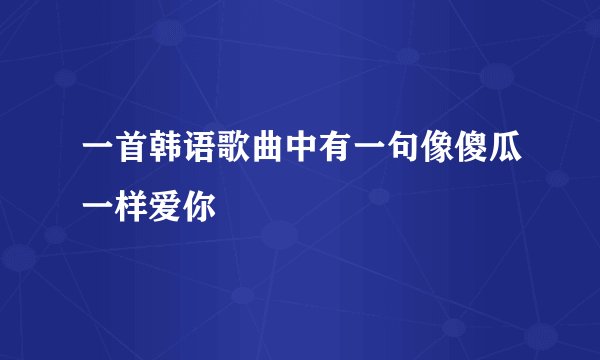 一首韩语歌曲中有一句像傻瓜一样爱你