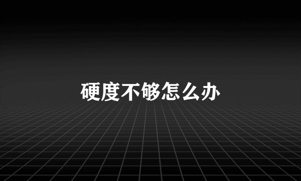 硬度不够怎么办