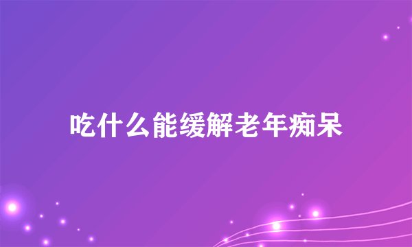 吃什么能缓解老年痴呆
