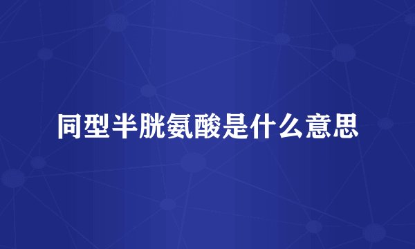 同型半胱氨酸是什么意思