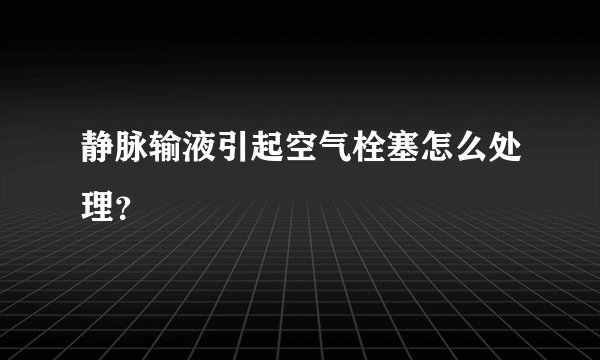 静脉输液引起空气栓塞怎么处理?