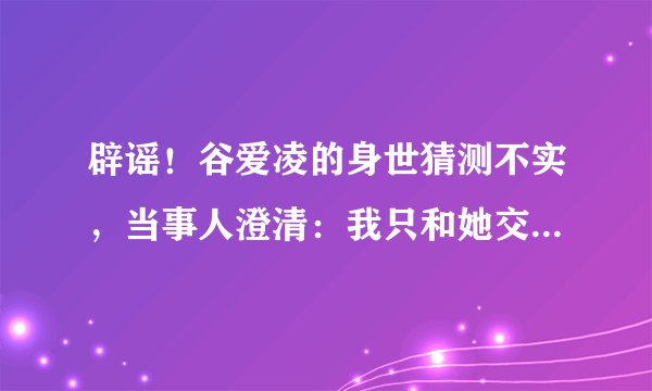 辟谣！谷爱凌的身世猜测不实，当事人澄清：我只和她交往过几年