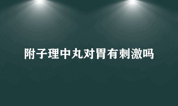 附子理中丸对胃有刺激吗