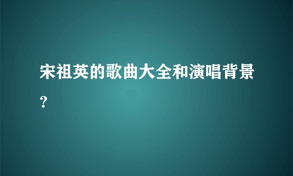 宋祖英的歌曲大全和演唱背景？