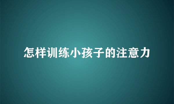 怎样训练小孩子的注意力