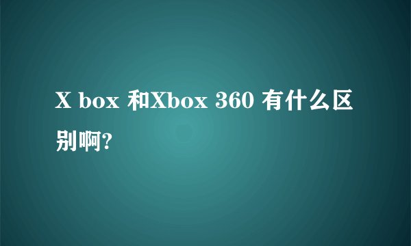 X box 和Xbox 360 有什么区别啊?