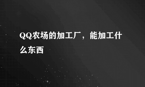 QQ农场的加工厂，能加工什么东西