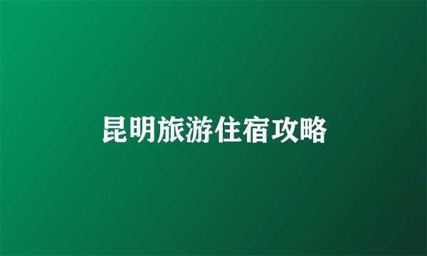 昆明旅游住宿攻略