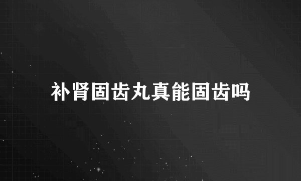 补肾固齿丸真能固齿吗