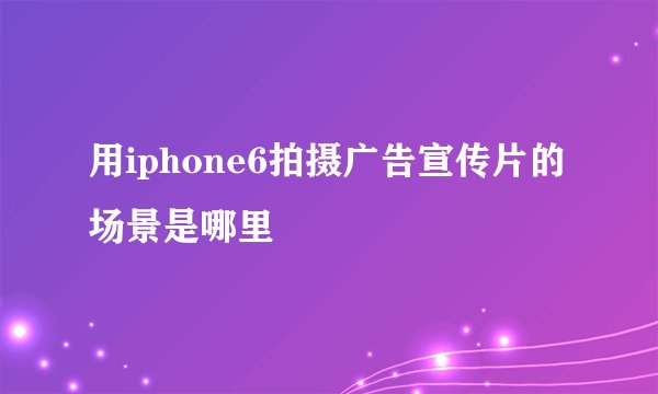 用iphone6拍摄广告宣传片的场景是哪里