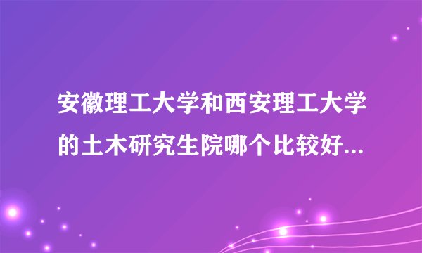安徽理工大学和西安理工大学的土木研究生院哪个比较好?哪个比较容易考取?复试都考什么?