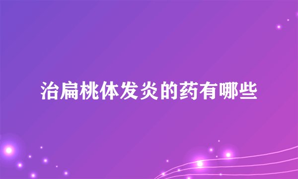 治扁桃体发炎的药有哪些