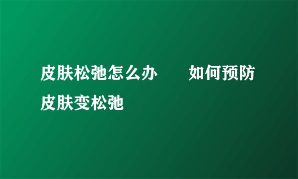 皮肤松弛怎么办      如何预防皮肤变松弛