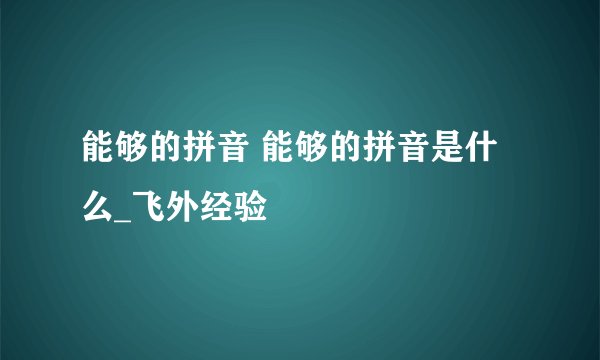 能够的拼音 能够的拼音是什么_飞外经验