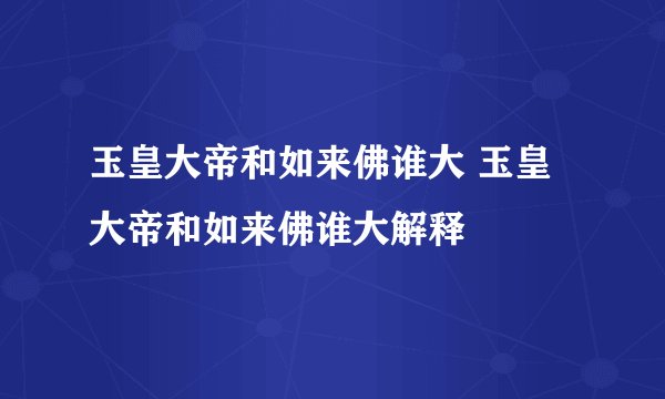 玉皇大帝和如来佛谁大 玉皇大帝和如来佛谁大解释
