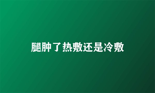 腿肿了热敷还是冷敷