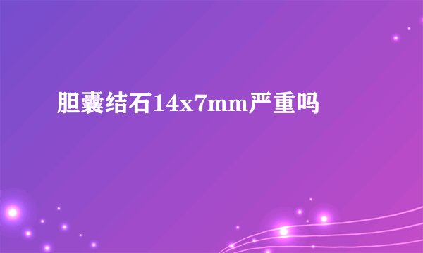 胆囊结石14x7mm严重吗