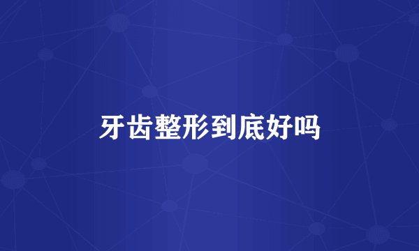 牙齿整形到底好吗