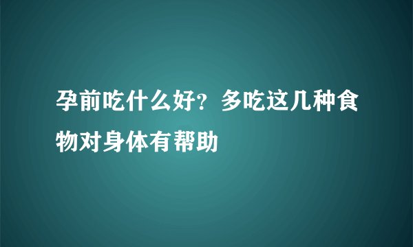 孕前吃什么好？多吃这几种食物对身体有帮助