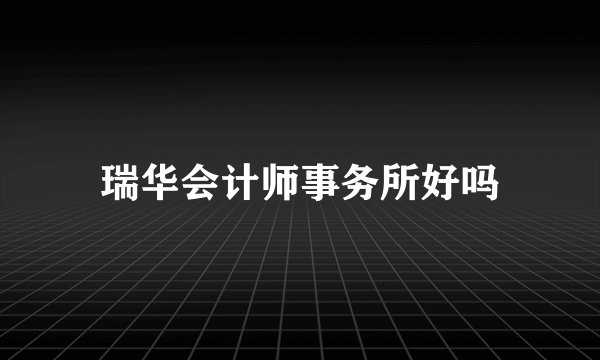 瑞华会计师事务所好吗