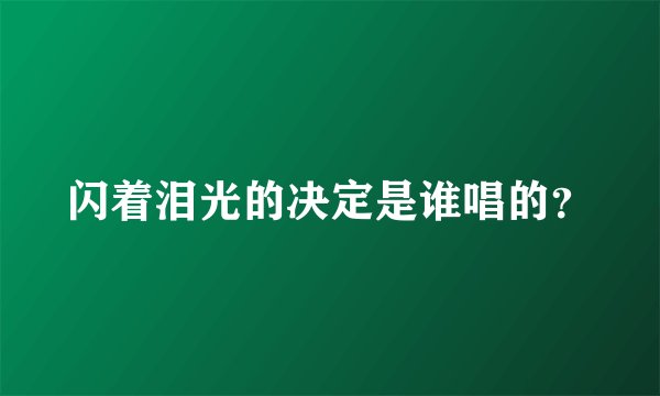 闪着泪光的决定是谁唱的？
