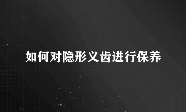 如何对隐形义齿进行保养