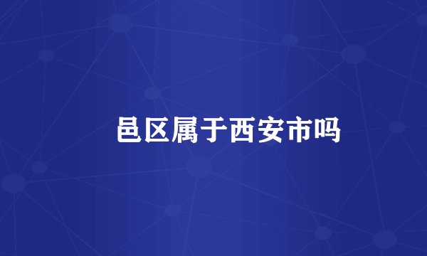 鄠邑区属于西安市吗