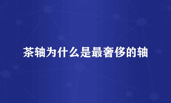 茶轴为什么是最奢侈的轴