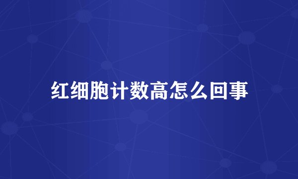 红细胞计数高怎么回事