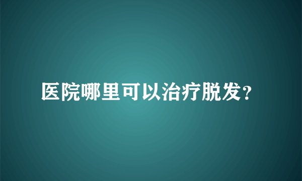 医院哪里可以治疗脱发？