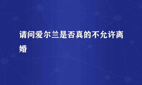 请问爱尔兰是否真的不允许离婚