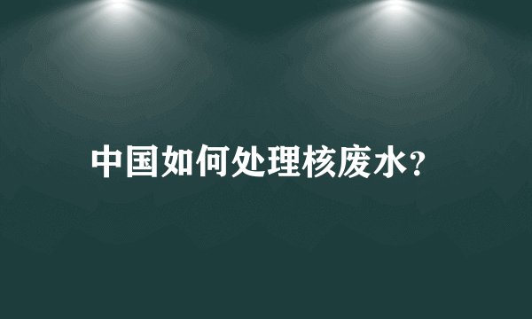 中国如何处理核废水？