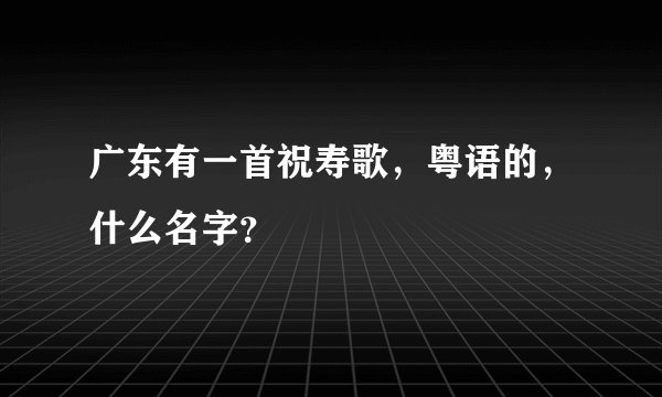 广东有一首祝寿歌，粤语的，什么名字？