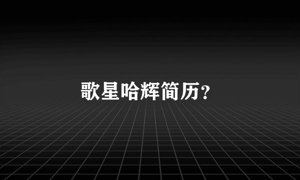 歌星哈辉简历？