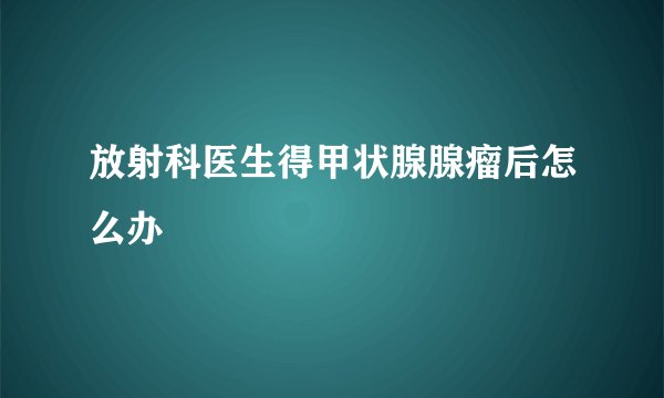 放射科医生得甲状腺腺瘤后怎么办