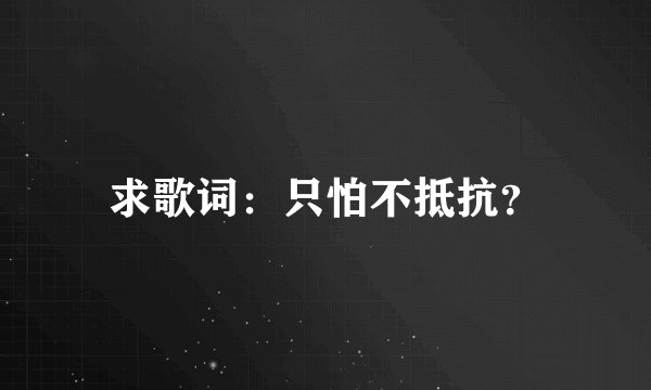 求歌词：只怕不抵抗？