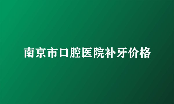 南京市口腔医院补牙价格