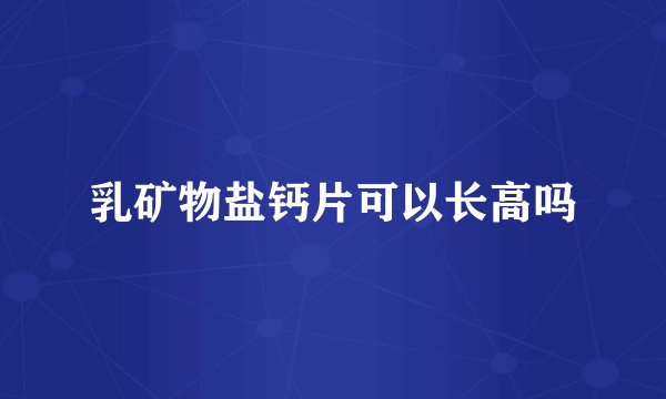 乳矿物盐钙片可以长高吗