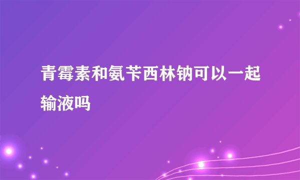 青霉素和氨苄西林钠可以一起输液吗