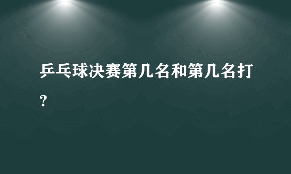 乒乓球决赛第几名和第几名打？