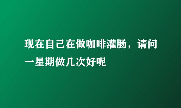 现在自己在做咖啡灌肠,请问一星期做几次好呢