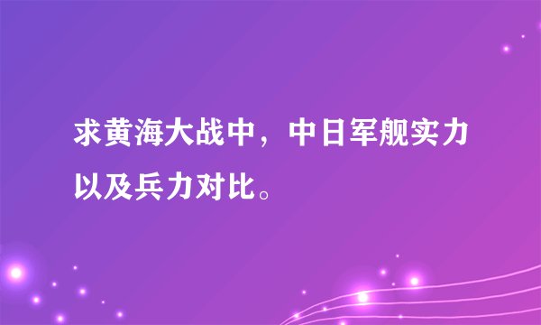 求黄海大战中，中日军舰实力以及兵力对比。